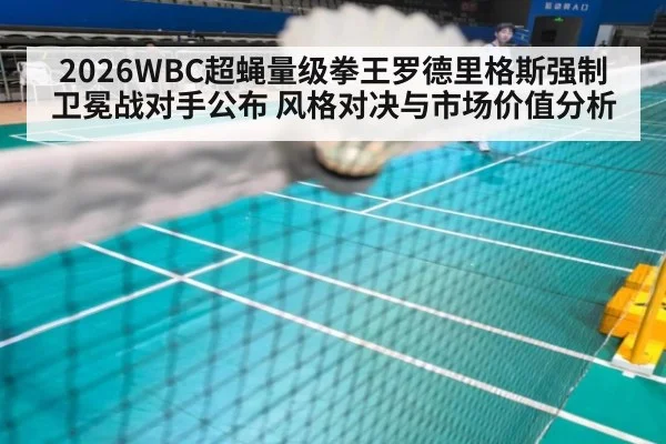 2026WBC超蝇量级拳王罗德里格斯强制卫冕战对手公布 风格对决与市场价值分析