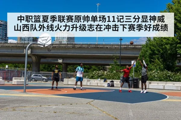 中职篮夏季联赛原帅单场11记三分显神威 山西队外线火力升级志在冲击下赛季好成绩