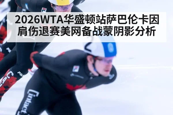 2026WTA华盛顿站萨巴伦卡因肩伤退赛美网备战蒙阴影分析