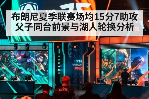 布朗尼夏季联赛场均15分7助攻父子同台前景与湖人轮换分析