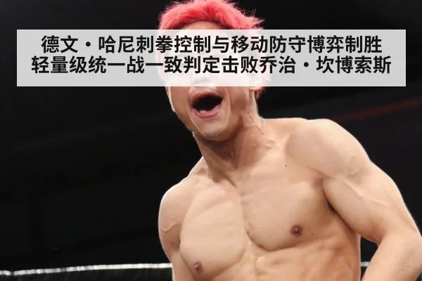 德文·哈尼刺拳控制与移动防守博弈制胜 轻量级统一战一致判定击败乔治·坎博索斯