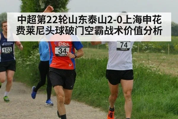 中超第22轮山东泰山2-0上海申花费莱尼头球破门空霸战术价值分析