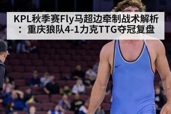 KPL秋季赛Fly马超边牵制战术解析：重庆狼队4-1力克TTG夺冠复盘