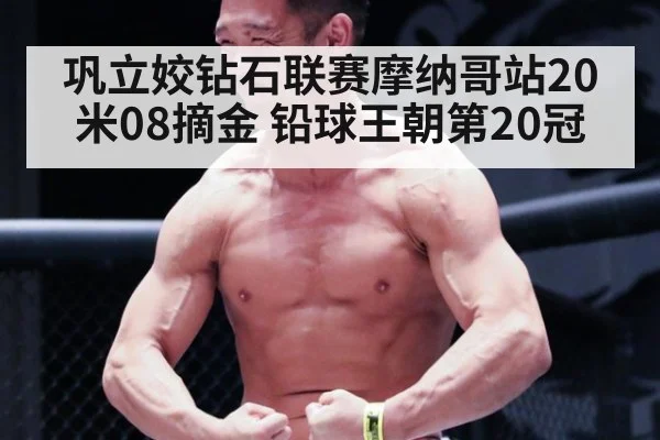 巩立姣钻石联赛摩纳哥站20米08摘金 铅球王朝第20冠