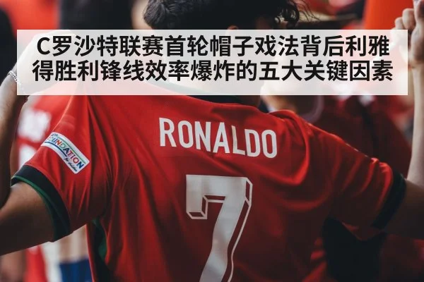 C罗沙特联赛首轮帽子戏法背后利雅得胜利锋线效率爆炸的五大关键因素