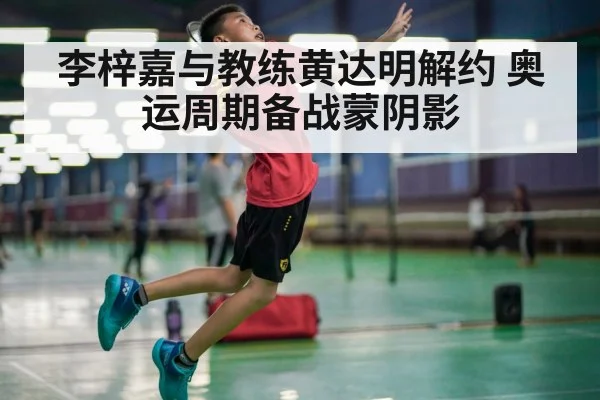 李梓嘉与教练黄达明解约 奥运周期备战蒙阴影