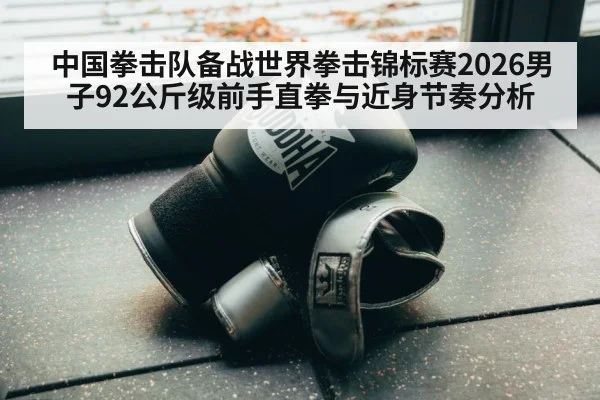 中国拳击队备战世界拳击锦标赛2026男子92公斤级前手直拳与近身节奏分析