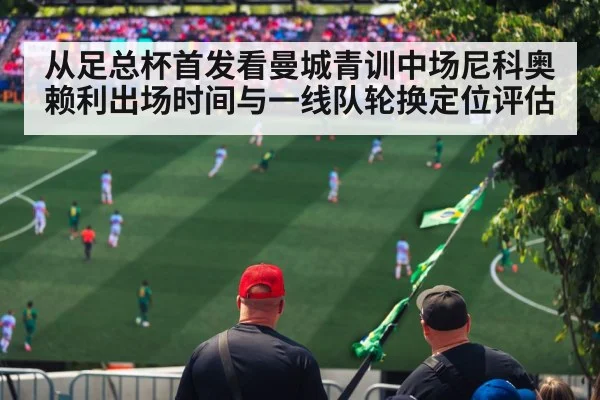 从足总杯首发看曼城青训中场尼科奥赖利出场时间与一线队轮换定位评估