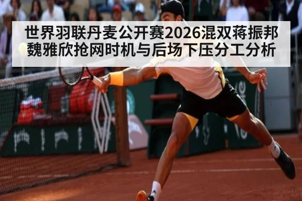 世界羽联丹麦公开赛2026混双蒋振邦魏雅欣抢网时机与后场下压分工分析