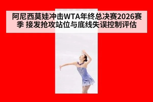 阿尼西莫娃冲击WTA年终总决赛2026赛季 接发抢攻站位与底线失误控制评估