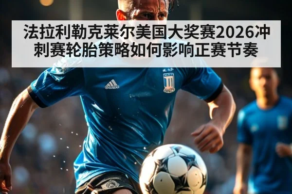 法拉利勒克莱尔美国大奖赛2026冲刺赛轮胎策略如何影响正赛节奏